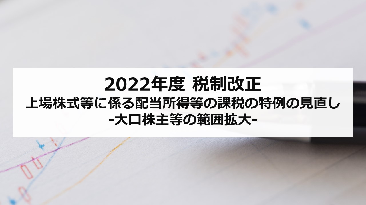 2022年度税制改正 上場株式等に係る配当所得等の課税の特例の見直し改正により、大口株主等の範囲拡大